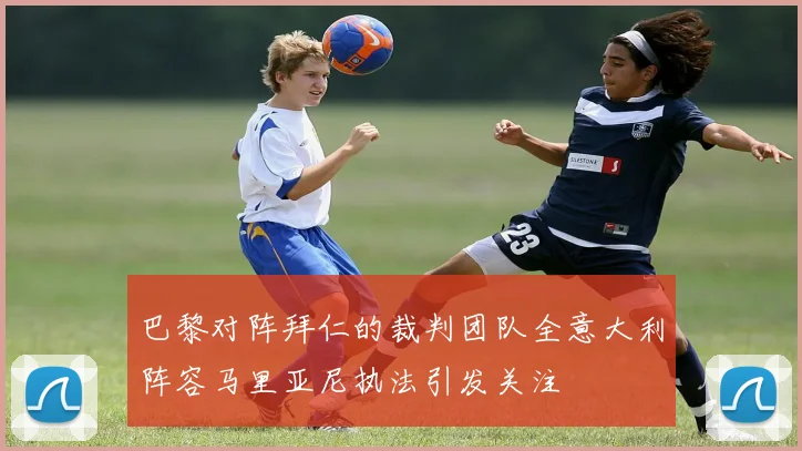 巴黎对阵拜仁的裁判团队全意大利阵容马里亚尼执法引发关注