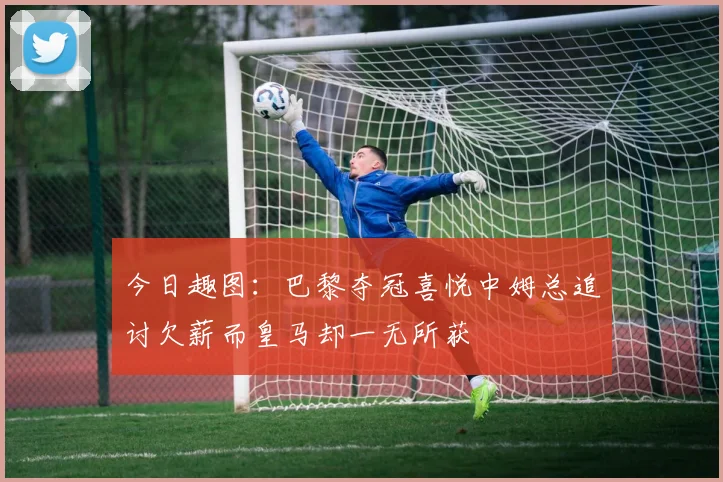 今日趣图：巴黎夺冠喜悦中姆总追讨欠薪而皇马却一无所获