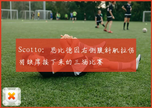 Scotto：恩比德因右侧腹斜肌拉伤将缺席接下来的三场比赛