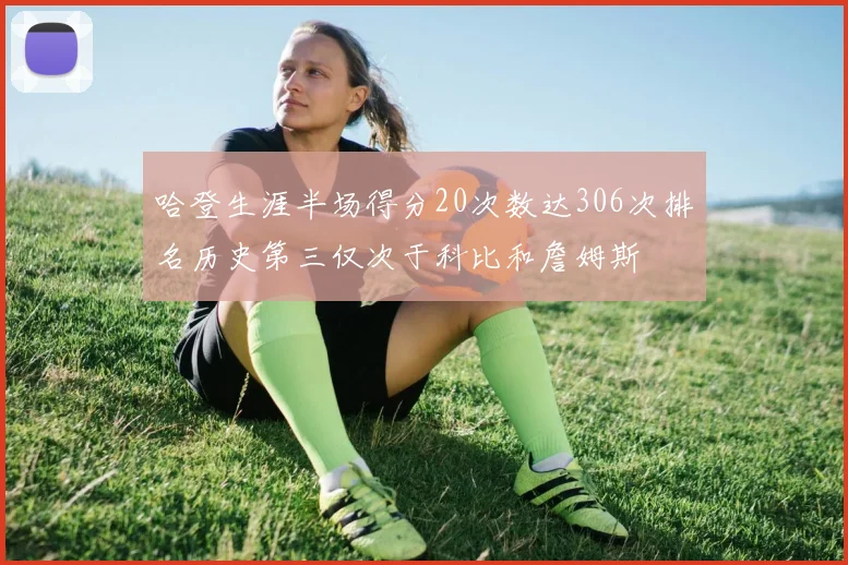 哈登生涯半场得分20次数达306次排名历史第三仅次于科比和詹姆斯