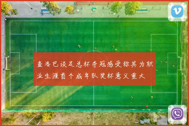 查洛巴谈足总杯夺冠感受称其为职业生涯首个成年队奖杯意义重大