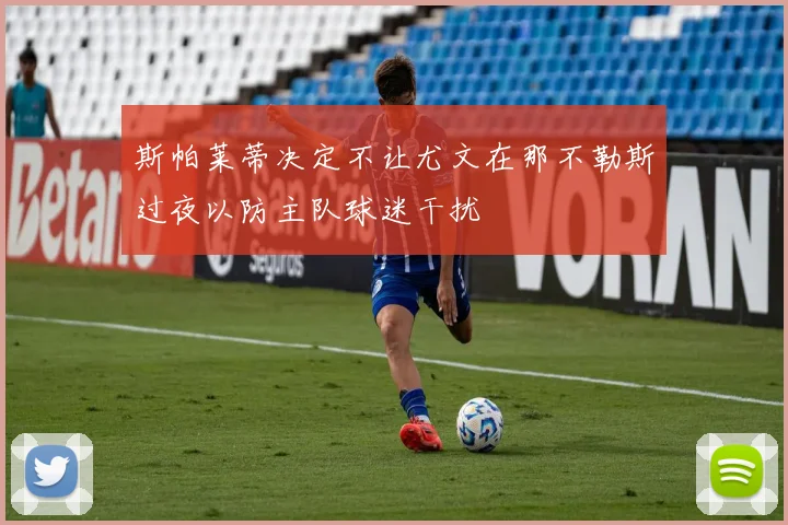斯帕莱蒂决定不让尤文在那不勒斯过夜以防主队球迷干扰