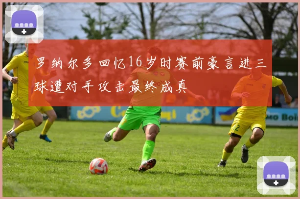罗纳尔多回忆16岁时赛前豪言进三球遭对手攻击最终成真