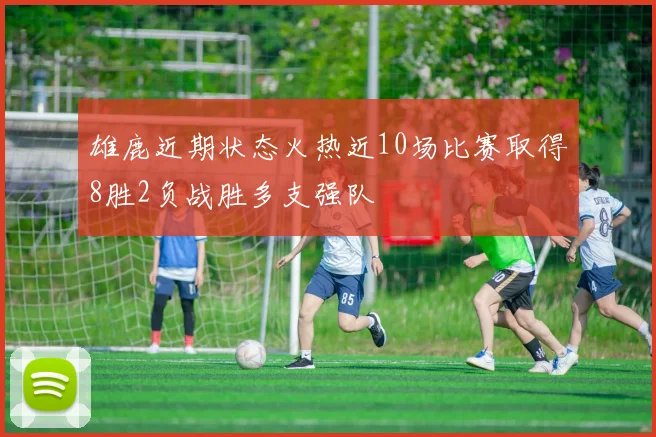 雄鹿近期状态火热近10场比赛取得8胜2负战胜多支强队