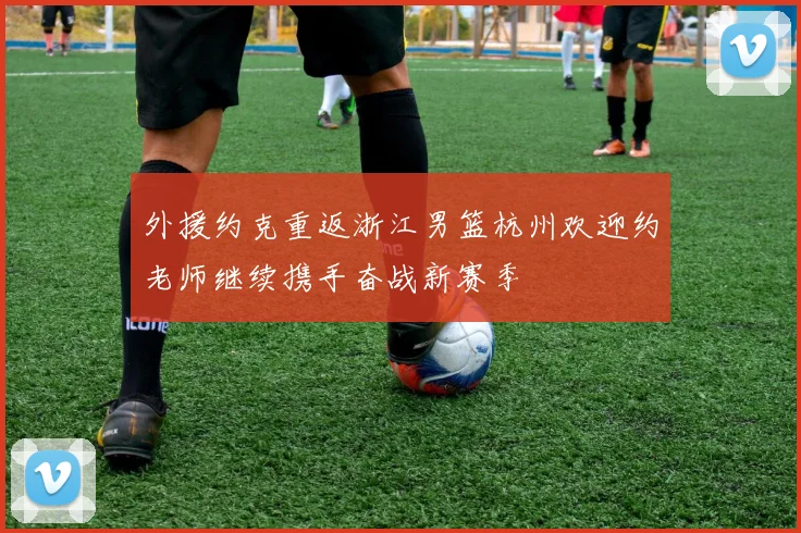 外援约克重返浙江男篮杭州欢迎约老师继续携手奋战新赛季