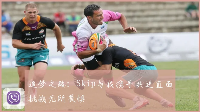 追梦之路：Skip与我携手共进直面挑战无所畏惧