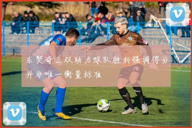 东契奇三双助力球队胜利强调得分并非唯一衡量标准