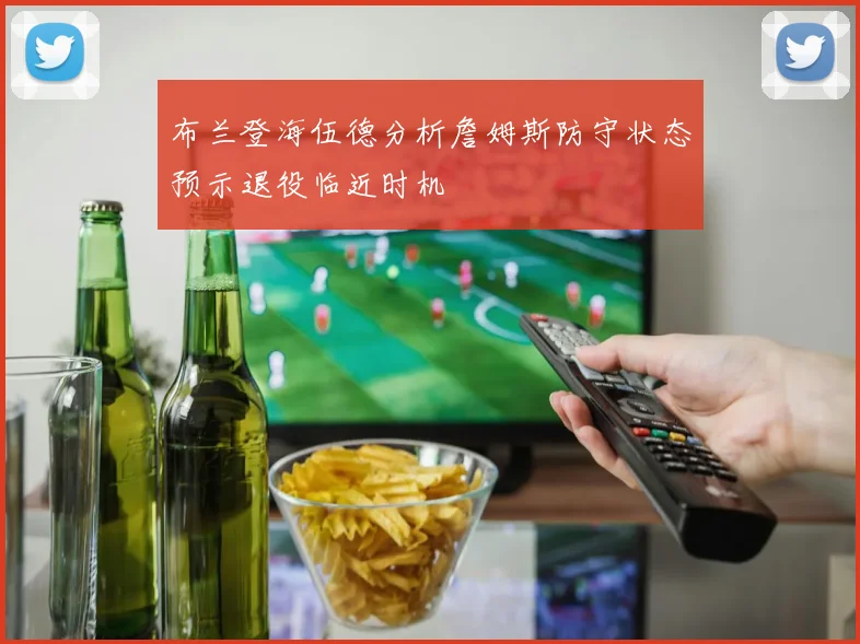 布兰登海伍德分析詹姆斯防守状态预示退役临近时机