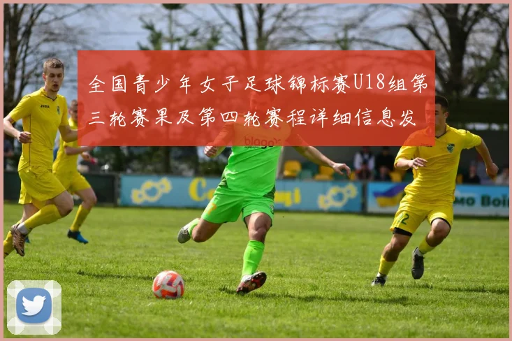 全国青少年女子足球锦标赛U18组第三轮赛果及第四轮赛程详细信息发布