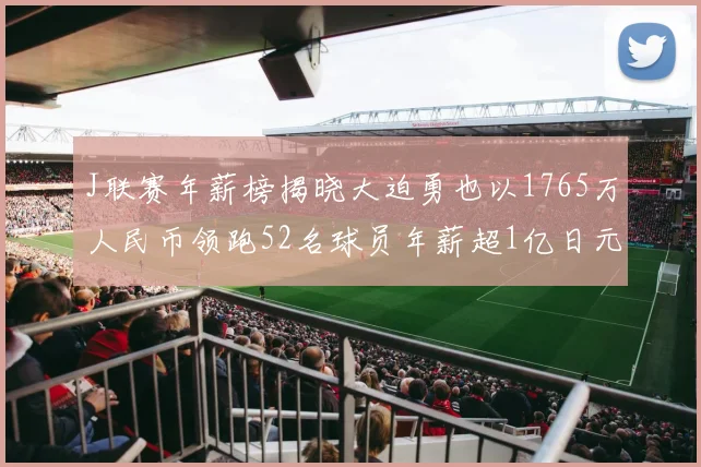 J联赛年薪榜揭晓大迫勇也以1765万人民币领跑52名球员年薪超1亿日元