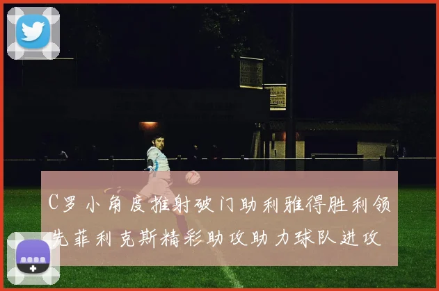 C罗小角度推射破门助利雅得胜利领先菲利克斯精彩助攻助力球队进攻