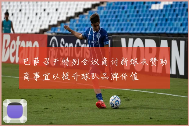 巴萨召开特别会议商讨新球衣赞助商事宜以提升球队品牌价值