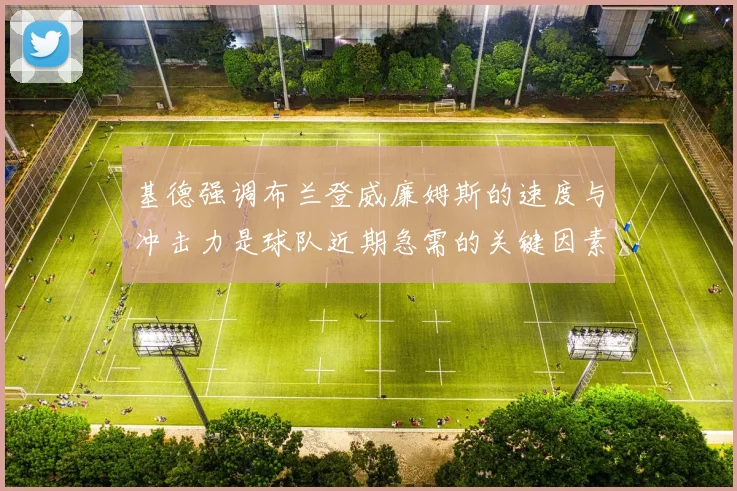 基德强调布兰登威廉姆斯的速度与冲击力是球队近期急需的关键因素