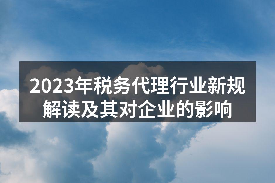 2023年税务代理行业新规解读及其对企业的影响